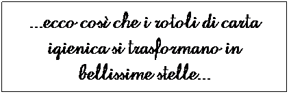 Casella di testo: ...ecco cos che i rotoli di carta igienica si trasformano in bellissime stelle...
