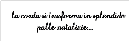 Casella di testo: ...la corda si trasforma in splendide palle natalizie...
